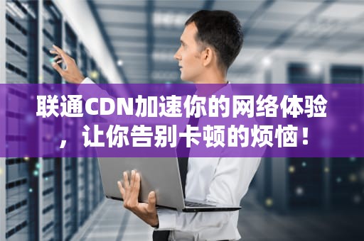 联通CDN加速你的网络体验，让你告别卡顿的烦恼！