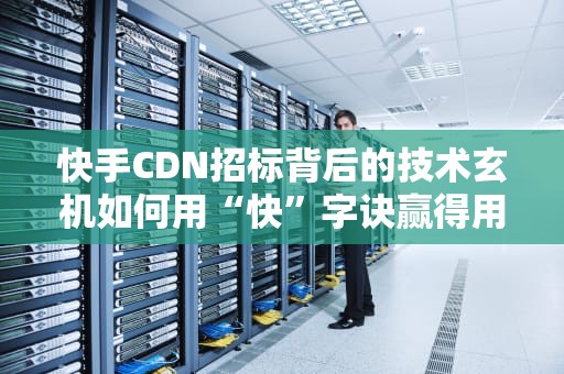 快手CDN招标背后的技术玄机如何用“快”字诀赢得用户心？