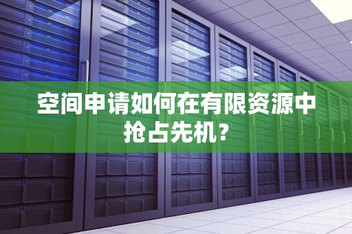 空间申请如何在有限资源中抢占先机？