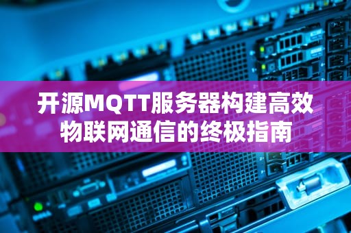 开源MQTT服务器构建高效物联网通信的终极指南