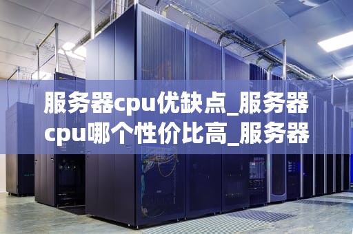 服务器cpu优缺点_服务器cpu哪个性价比高_服务器CPU的优缺点分析