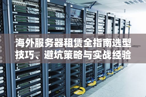海外服务器租赁全指南选型技巧、避坑策略与实战经验分享
