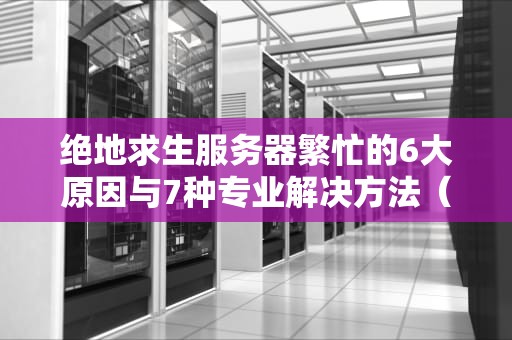 绝地求生服务器繁忙的6大原因与7种专业解决方法（2023实战指南）