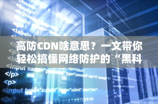 高防CDN啥意思？一文带你轻松搞懂网络防护的“黑科技”