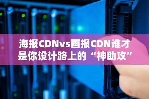 海报CDNvs画报CDN谁才是你设计路上的“神助攻”？