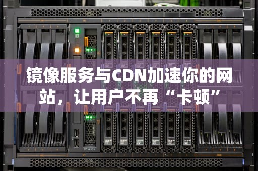 镜像服务与CDN加速你的网站，让用户不再“卡顿”