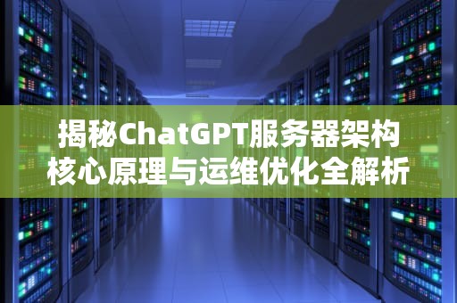 揭秘ChatGPT服务器架构核心原理与运维优化全解析