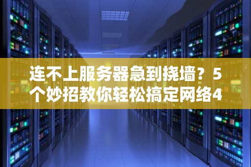 连不上服务器急到挠墙？5个妙招教你轻松搞定网络404焦虑症