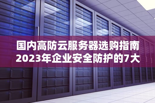 国内高防云服务器选购指南2023年企业安全防护的7大核心要素