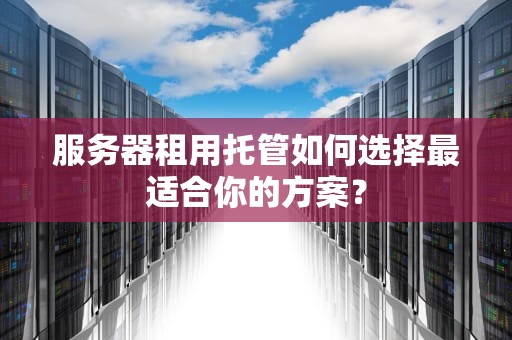服务器租用托管如何选择最适合你的方案？
