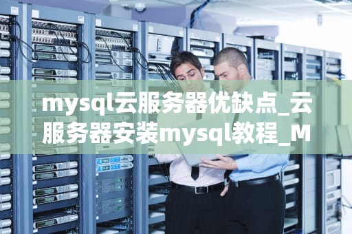 mysql云服务器优缺点_云服务器安装mysql教程_MySQL云服务器的优缺点分析