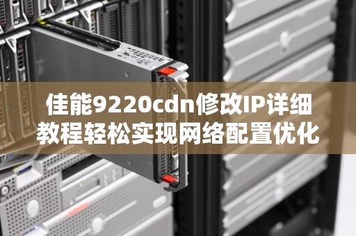 佳能9220cdn修改IP详细教程轻松实现网络配置优化