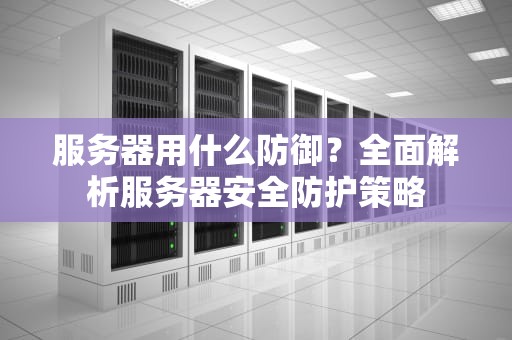 服务器用什么防御？全面解析服务器安全防护策略