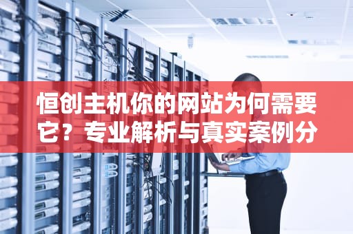 恒创主机你的网站为何需要它？专业解析与真实案例分享