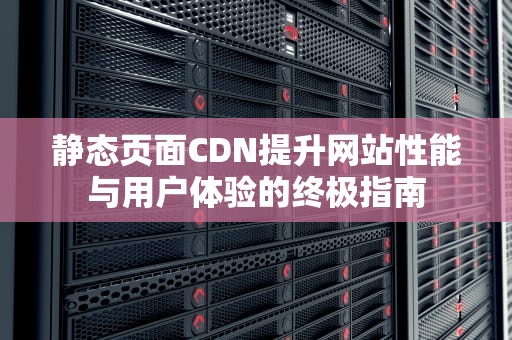 静态页面CDN提升网站性能与用户体验的终极指南