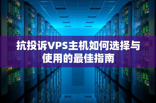 抗投诉VPS主机如何选择与使用的最佳指南