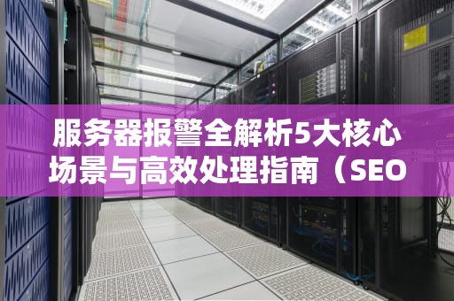 服务器报警全解析5大核心场景与高效处理指南（SEO优化版）
