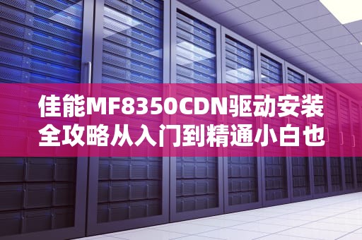 佳能MF8350CDN驱动安装全攻略从入门到精通小白也能秒变技术宅！