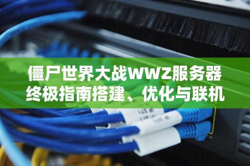 僵尸世界大战WWZ服务器终极指南搭建、优化与联机全攻略