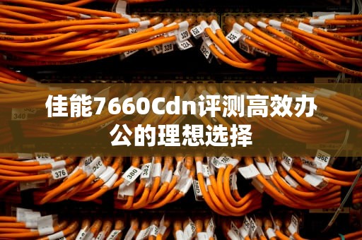 佳能7660Cdn评测高效办公的理想选择