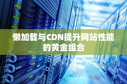 懒加载与CDN提升网站性能的黄金组合