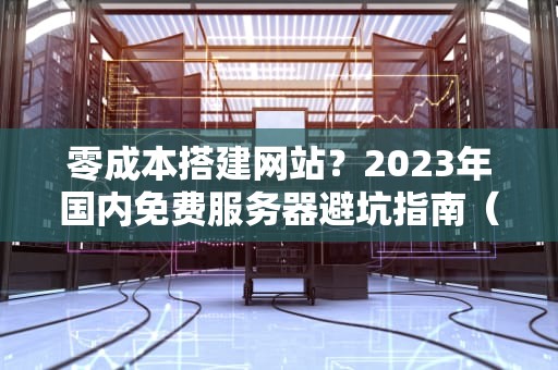 零成本搭建网站？2023年国内免费服务器避坑指南（附白嫖攻略）