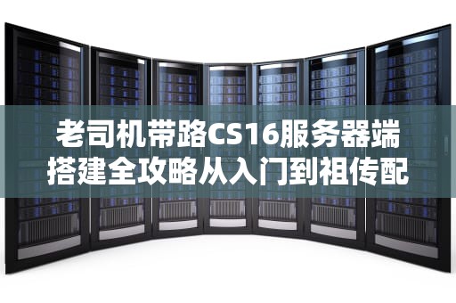 老司机带路CS16服务器端搭建全攻略从入门到祖传配置揭秘