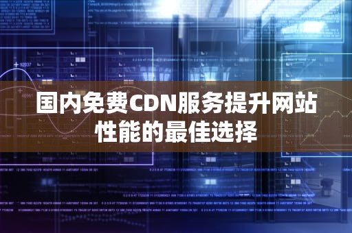 国内免费CDN服务提升网站性能的最佳选择