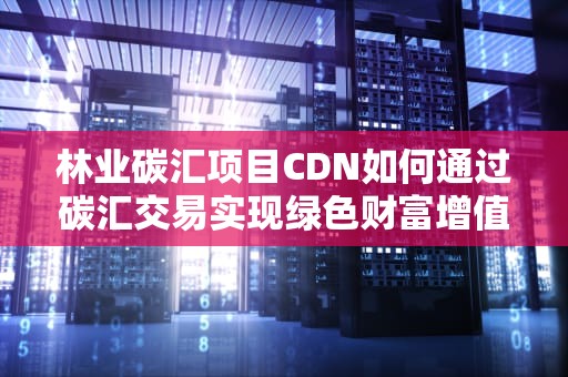 林业碳汇项目CDN如何通过碳汇交易实现绿色财富增值？