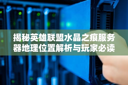 揭秘英雄联盟水晶之痕服务器地理位置解析与玩家必读指南