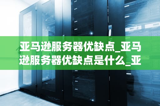 亚马逊服务器优缺点_亚马逊服务器优缺点是什么_亚马逊服务器的优缺点分析