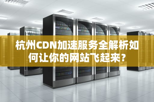 杭州CDN加速服务全解析如何让你的网站飞起来？