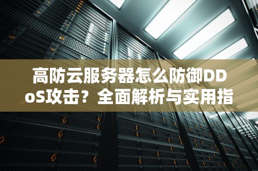 高防云服务器怎么防御DDoS攻击？全面解析与实用指南