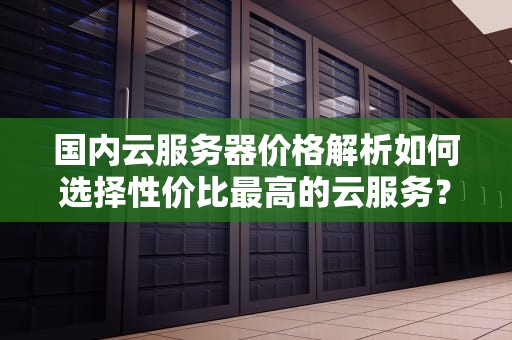 国内云服务器价格解析如何选择性价比最高的云服务？