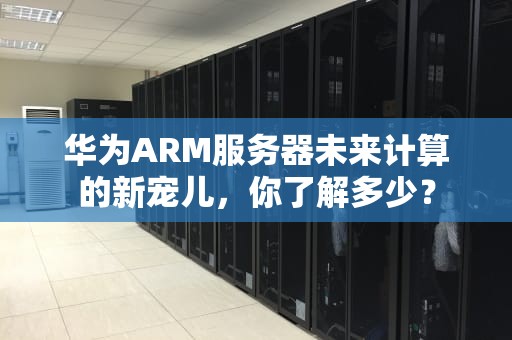 华为ARM服务器未来计算的新宠儿，你了解多少？