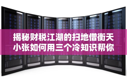 揭秘财税江湖的扫地僧衡天小张如何用三个冷知识帮你省下一年奶茶钱？