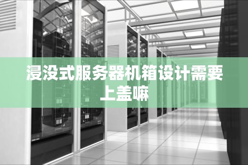 浸没式服务器机箱设计需要上盖嘛