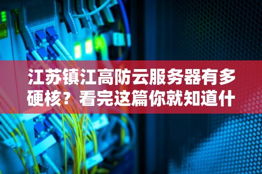 江苏镇江高防云服务器有多硬核？看完这篇你就知道什么叫物理魔法双抗！