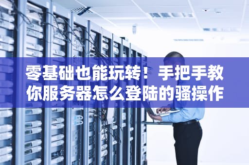 零基础也能玩转！手把手教你服务器怎么登陆的骚操作（附防社死指南）