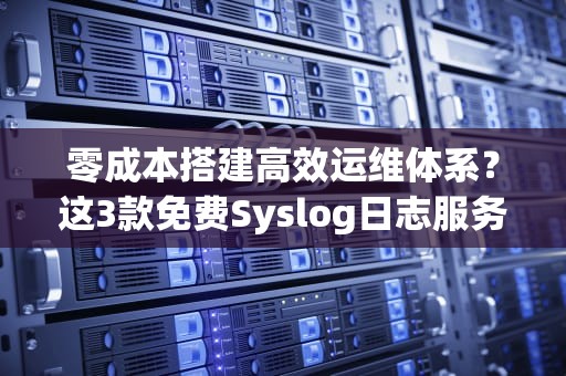 零成本搭建高效运维体系？这3款免费Syslog日志服务器真香！