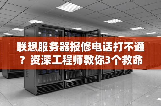 联想服务器报修电话打不通？资深工程师教你3个救命绝招