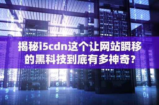 揭秘i5cdn这个让网站瞬移的黑科技到底有多神奇？