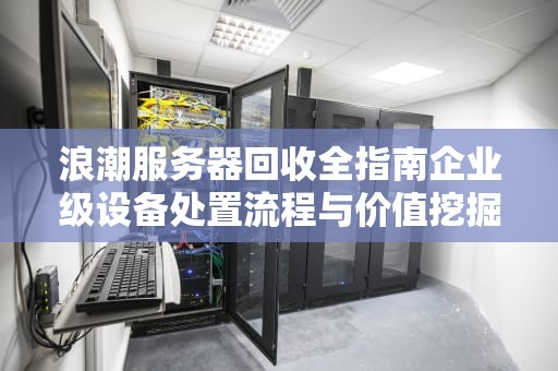 浪潮服务器回收全指南企业级设备处置流程与价值挖掘策略