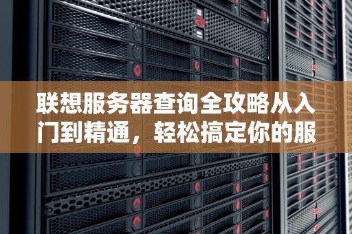 联想服务器查询全攻略从入门到精通，轻松搞定你的服务器问题！