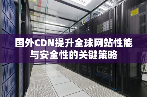 国外CDN提升全球网站性能与安全性的关键策略