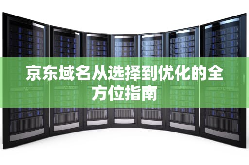京东域名从选择到优化的全方位指南