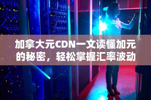 加拿大元CDN一文读懂加元的秘密，轻松掌握汇率波动