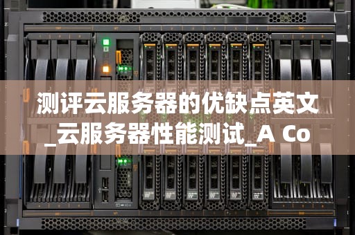 测评云服务器的优缺点英文_云服务器性能测试_A Comprehensive Evaluation of the Pros and Cons of Cloud Servers