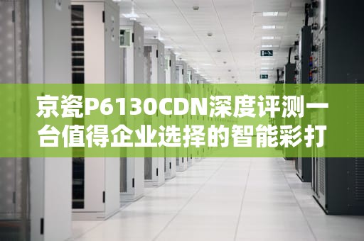 京瓷P6130CDN深度评测一台值得企业选择的智能彩打设备