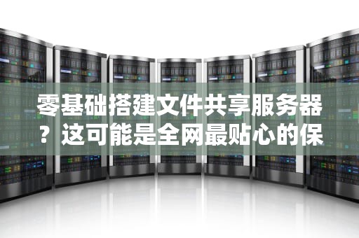 零基础搭建文件共享服务器？这可能是全网最贴心的保姆级教程！